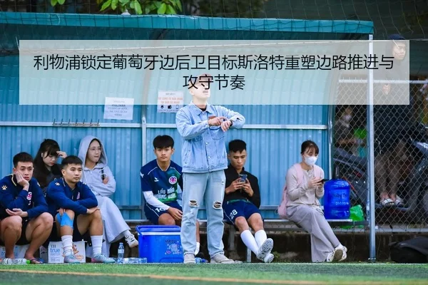 利物浦锁定葡萄牙边后卫目标斯洛特重塑边路推进与攻守节奏